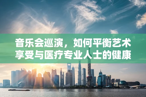 音乐会巡演，如何平衡艺术享受与医疗专业人士的健康管理？