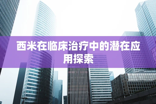 西米在临床治疗中的潜在应用探索