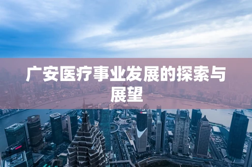广安医疗事业发展的探索与展望