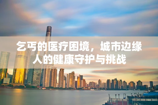 乞丐的医疗困境，城市边缘人的健康守护与挑战