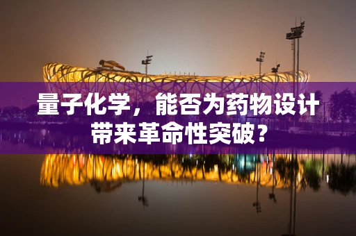 量子化学，能否为药物设计带来革命性突破？