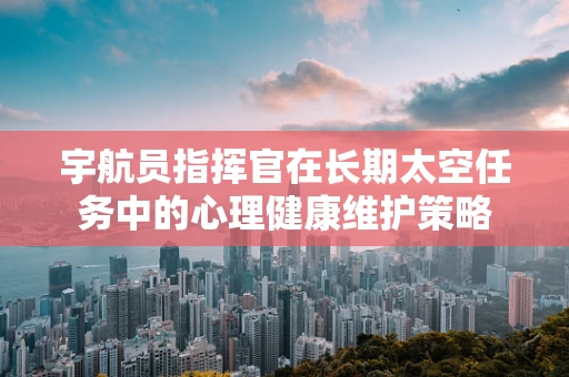 宇航员指挥官在长期太空任务中的心理健康维护策略