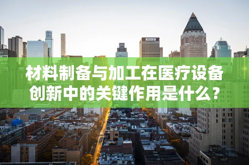 材料制备与加工在医疗设备创新中的关键作用是什么？