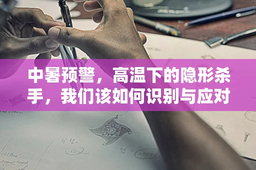 中暑预警，高温下的隐形杀手，我们该如何识别与应对？