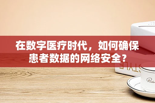 在数字医疗时代，如何确保患者数据的网络安全？