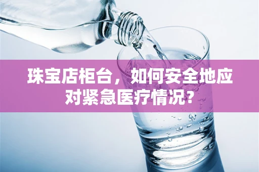 珠宝店柜台，如何安全地应对紧急医疗情况？