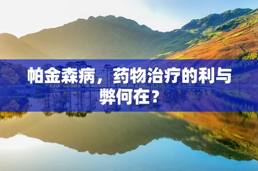 帕金森病，药物治疗的利与弊何在？