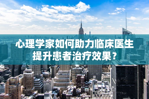 心理学家如何助力临床医生提升患者治疗效果？
