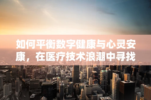 如何平衡数字健康与心灵安康，在医疗技术浪潮中寻找人文关怀？