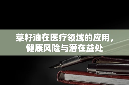 菜籽油在医疗领域的应用，健康风险与潜在益处