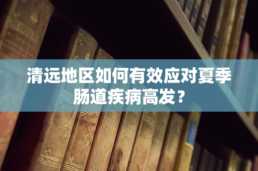 清远地区如何有效应对夏季肠道疾病高发？