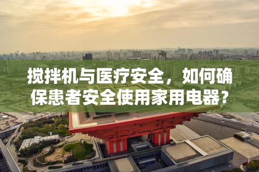 搅拌机与医疗安全，如何确保患者安全使用家用电器？