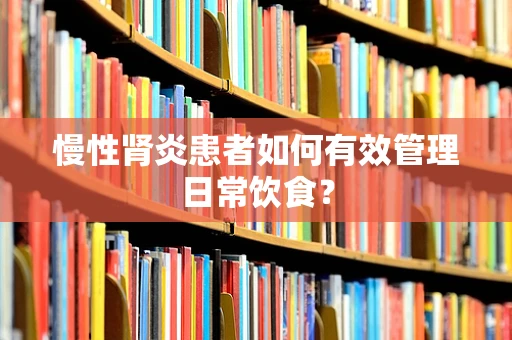 慢性肾炎患者如何有效管理日常饮食？