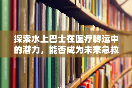 探索水上巴士在医疗转运中的潜力，能否成为未来急救的水上飞翼？