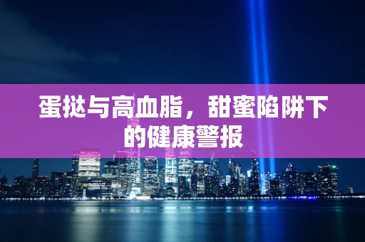 蛋挞与高血脂，甜蜜陷阱下的健康警报