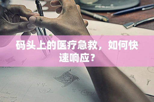 码头上的医疗急救，如何快速响应？