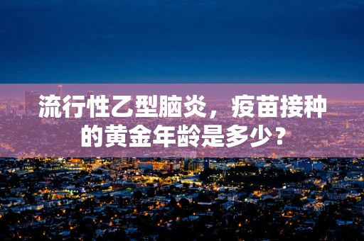 流行性乙型脑炎，疫苗接种的黄金年龄是多少？