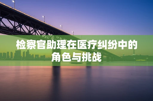 检察官助理在医疗纠纷中的角色与挑战