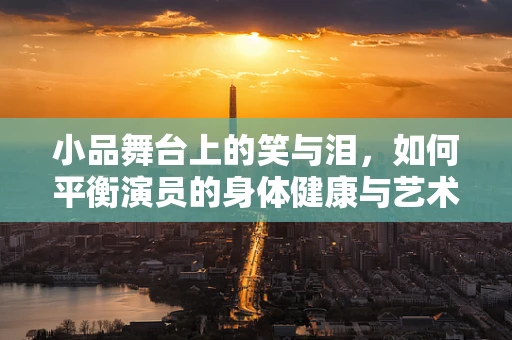 小品舞台上的笑与泪，如何平衡演员的身体健康与艺术表现？