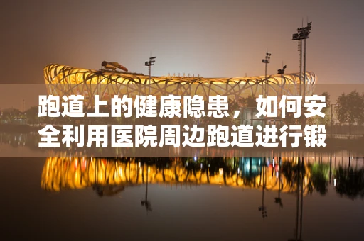 跑道上的健康隐患，如何安全利用医院周边跑道进行锻炼？