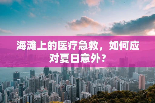 海滩上的医疗急救，如何应对夏日意外？