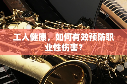工人健康，如何有效预防职业性伤害？