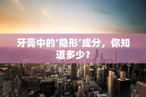牙膏中的‘隐形’成分，你知道多少？