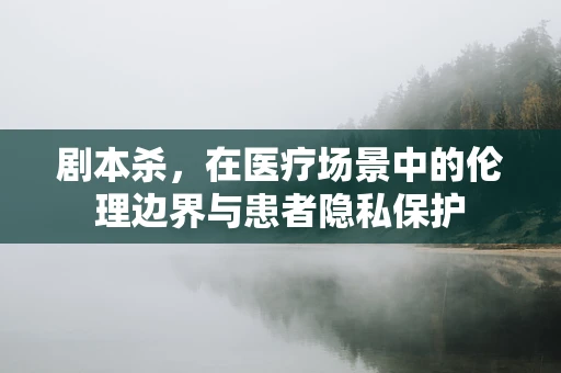 剧本杀，在医疗场景中的伦理边界与患者隐私保护