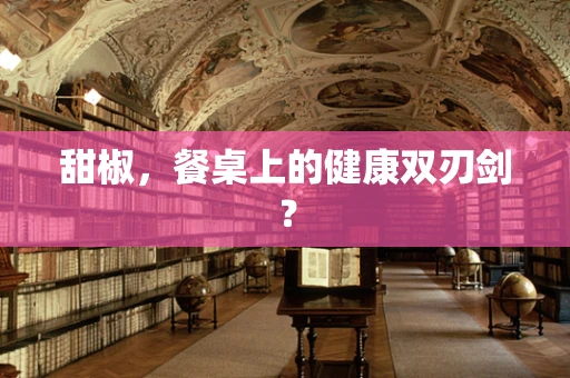 甜椒，餐桌上的健康双刃剑？