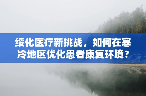绥化医疗新挑战，如何在寒冷地区优化患者康复环境？
