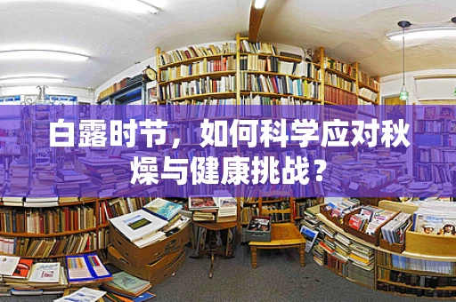 白露时节，如何科学应对秋燥与健康挑战？