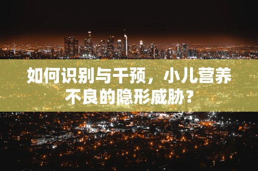如何识别与干预，小儿营养不良的隐形威胁？