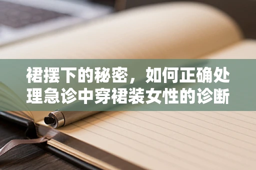 裙摆下的秘密，如何正确处理急诊中穿裙装女性的诊断挑战？