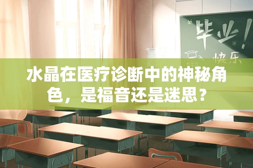 水晶在医疗诊断中的神秘角色，是福音还是迷思？
