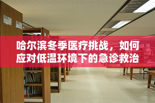 哈尔滨冬季医疗挑战，如何应对低温环境下的急诊救治？