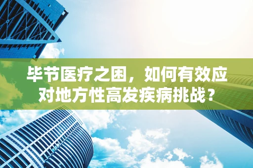 毕节医疗之困，如何有效应对地方性高发疾病挑战？