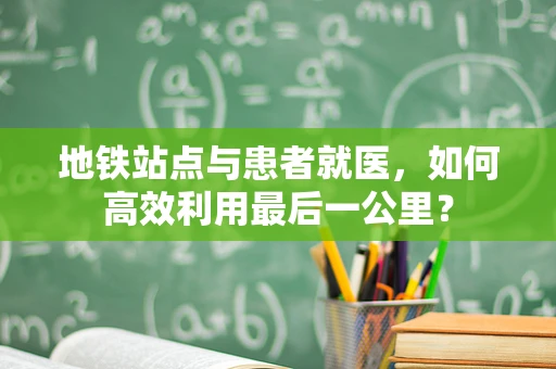 地铁站点与患者就医，如何高效利用最后一公里？