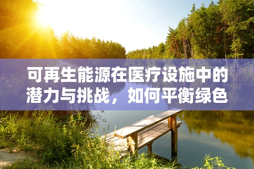 可再生能源在医疗设施中的潜力与挑战，如何平衡绿色与医疗需求？