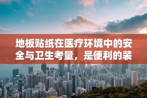 地板贴纸在医疗环境中的安全与卫生考量，是便利的装饰还是潜在的隐患？