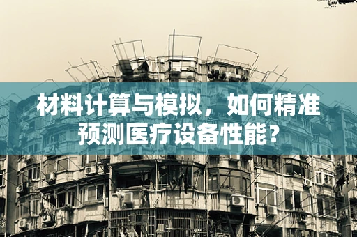 材料计算与模拟，如何精准预测医疗设备性能？