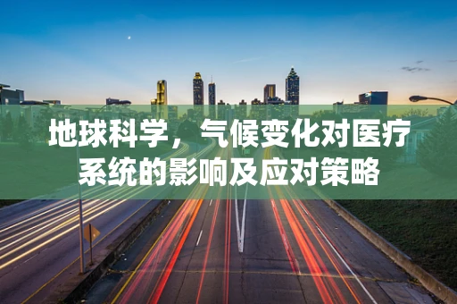 地球科学，气候变化对医疗系统的影响及应对策略