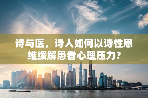 诗与医，诗人如何以诗性思维缓解患者心理压力？