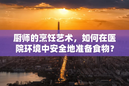 厨师的烹饪艺术，如何在医院环境中安全地准备食物？