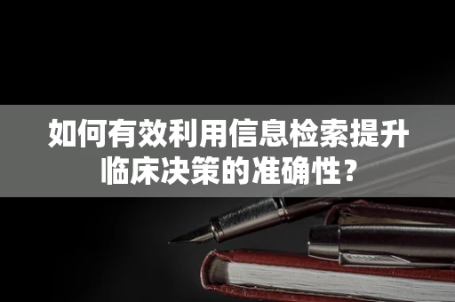 如何有效利用信息检索提升临床决策的准确性？