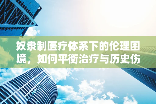 奴隶制医疗体系下的伦理困境，如何平衡治疗与历史伤痕？