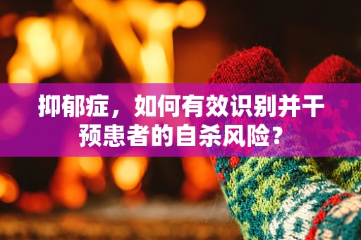 抑郁症，如何有效识别并干预患者的自杀风险？