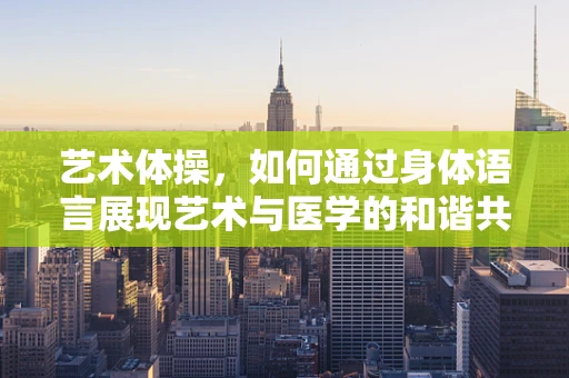 艺术体操，如何通过身体语言展现艺术与医学的和谐共舞？
