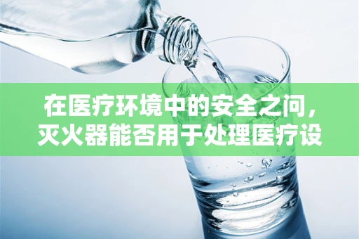 在医疗环境中的安全之问，灭火器能否用于处理医疗设备火灾？