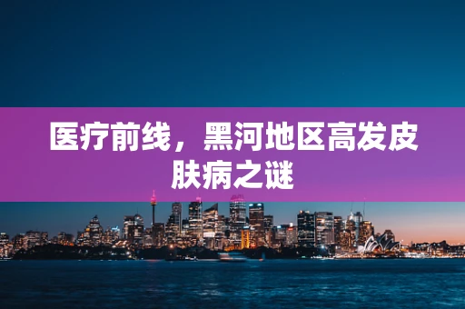 医疗前线，黑河地区高发皮肤病之谜