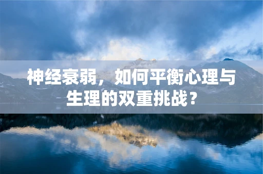 神经衰弱，如何平衡心理与生理的双重挑战？